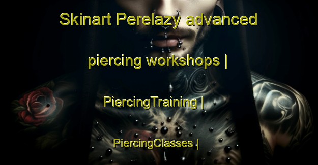 Skinart Perelazy advanced piercing workshops | PiercingTraining | PiercingClasses | SkinartTraining-Russian Federation